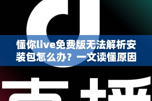 懂你live免费版无法解析安装包怎么办?一文读懂原因与全方位解决指南 懂你live免费版无法解析安装包怎么办?一文读懂原因与全方位解决指南