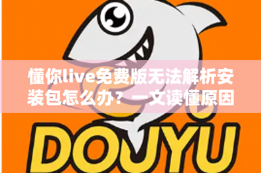 懂你live免费版无法解析安装包怎么办?一文读懂原因与全方位解决指南 懂你live免费版无法解析安装包怎么办?一文读懂原因与全方位解决指南