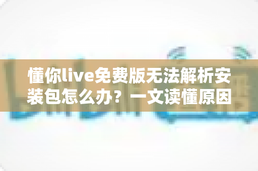 懂你live免费版无法解析安装包怎么办?一文读懂原因与全方位解决指南 懂你live免费版无法解析安装包怎么办?一文读懂原因与全方位解决指南