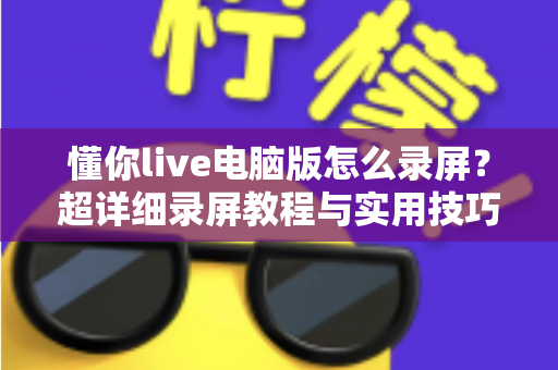 懂你live电脑版怎么录屏？超详细录屏教程与实用技巧全分享