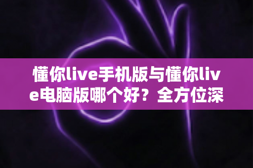 懂你live手机版与懂你live电脑版哪个好?全方位深度对比评测,帮你选出最适合自己的使用方案 懂你live手机版与懂你live电脑版哪个好?全方位深度对比评测,帮你选出最适合自己的使用方案