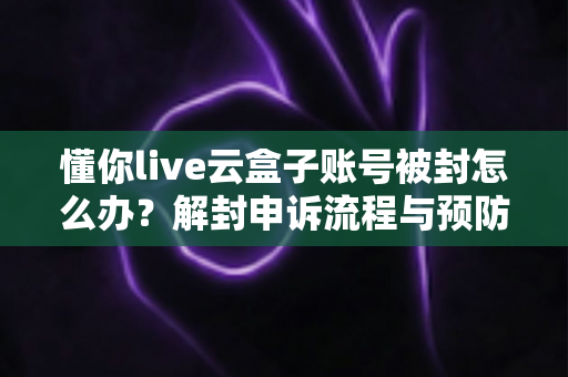 懂你live云盒子账号被封怎么办？解封申诉流程与预防措施全攻略