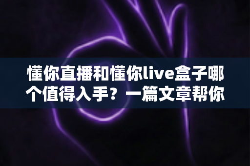 懂你直播和懂你live盒子哪个值得入手?一篇文章帮你选对不踩坑 懂你直播和懂你live盒子哪个值得入手?一篇文章帮你选对不踩坑