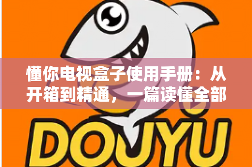 懂你电视盒子使用手册:从开箱到精通,一篇读懂全部功能与操作技巧 懂你电视盒子使用手册:从开箱到精通,一篇读懂全部功能与操作技巧