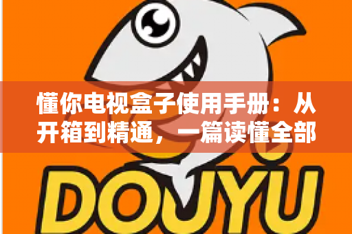 懂你电视盒子使用手册:从开箱到精通,一篇读懂全部功能与操作技巧 懂你电视盒子使用手册:从开箱到精通,一篇读懂全部功能与操作技巧