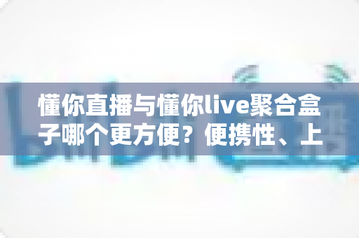 懂你直播与懂你live聚合盒子哪个更方便?便携性、上手难度与使用体验全面对比指南 懂你直播与懂你live聚合盒子哪个更方便?便携性、上手难度与使用体验全面对比指南