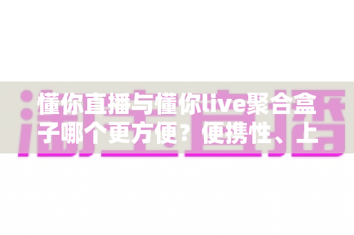 懂你直播与懂你live聚合盒子哪个更方便?便携性、上手难度与使用体验全面对比指南 懂你直播与懂你live聚合盒子哪个更方便?便携性、上手难度与使用体验全面对比指南