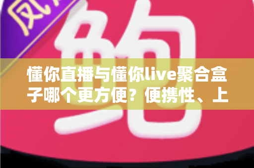 懂你直播与懂你live聚合盒子哪个更方便？便携性、上手难度与使用体验全面对比指南