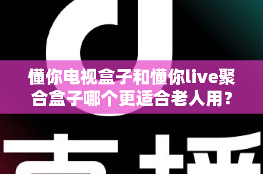 懂你电视盒子和懂你live聚合盒子哪个更适合老人用?深度对比评测帮你选对不选贵 懂你电视盒子和懂你live聚合盒子哪个更适合老人用?深度对比评测帮你选对不选贵