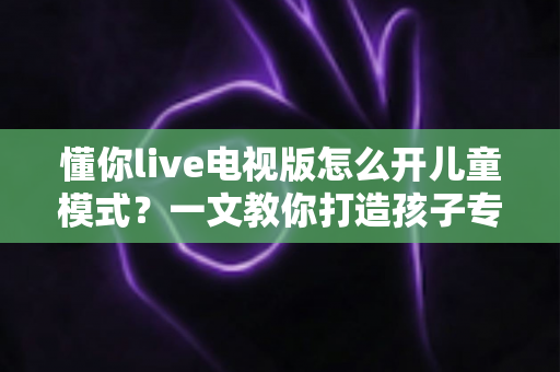 懂你live电视版怎么开儿童模式?一文教你打造孩子专属的健康观影空间 懂你live电视版怎么开儿童模式?一文教你打造孩子专属的健康观影空间