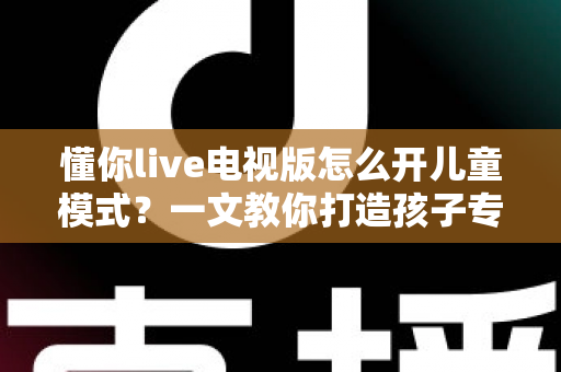懂你live电视版怎么开儿童模式?一文教你打造孩子专属的健康观影空间 懂你live电视版怎么开儿童模式?一文教你打造孩子专属的健康观影空间