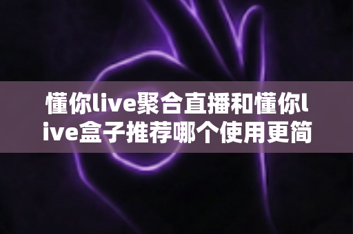 懂你live聚合直播和懂你live盒子推荐哪个使用更简单?新手也能秒上手的全面对比指南 懂你live聚合直播和懂你live盒子推荐哪个使用更简单?新手也能秒上手的全面对比指南