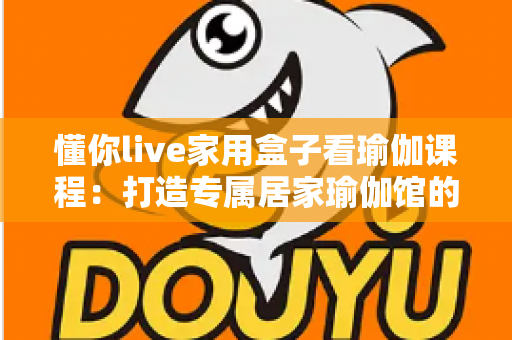 懂你live家用盒子看瑜伽课程:打造专属居家瑜伽馆的智慧健康生活方式 懂你live家用盒子看瑜伽课程:打造专属居家瑜伽馆的智慧健康生活方式