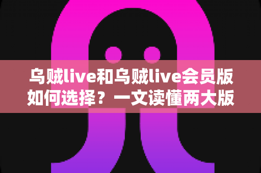 乌贼live和乌贼live会员版如何选择?一文读懂两大版本核心差异,帮你做出最适合自己的决定 乌贼live和乌贼live会员版如何选择?一文读懂两大版本核心差异,帮你做出最适合自己的决定