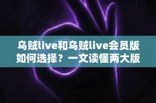 乌贼live和乌贼live会员版如何选择？一文读懂两大版本核心差异，帮你做出最适合自己的决定