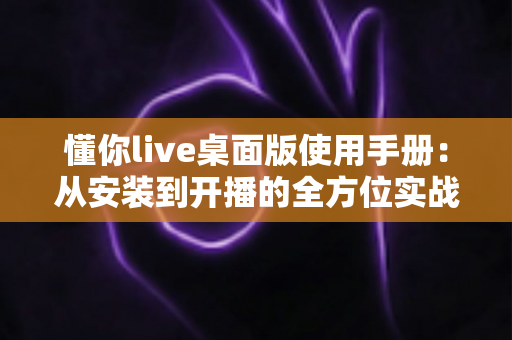 懂你live桌面版使用手册:从安装到开播的全方位实战指南 懂你live桌面版使用手册:从安装到开播的全方位实战指南