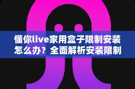 懂你live家用盒子限制安装怎么办?全面解析安装限制成因与安全应对方案 懂你live家用盒子限制安装怎么办?全面解析安装限制成因与安全应对方案