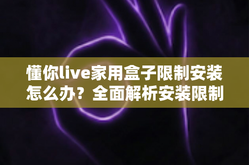 懂你live家用盒子限制安装怎么办？全面解析安装限制成因与安全应对方案