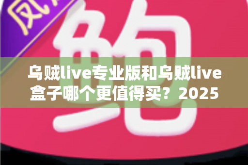 乌贼live专业版和乌贼live盒子哪个更值得买?2025最全选购对比指南,看完这篇不再纠结! 乌贼live专业版和乌贼live盒子哪个更值得买?2025最全选购对比指南,看完这篇不再纠结!