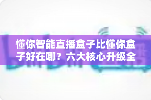 懂你智能直播盒子比懂你盒子好在哪?六大核心升级全面解析,帮你选对直播设备不踩坑 懂你智能直播盒子比懂你盒子好在哪?六大核心升级全面解析,帮你选对直播设备不踩坑