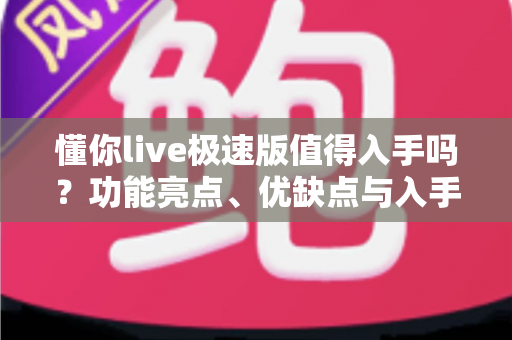 懂你live极速版值得入手吗？功能亮点、优缺点与入手建议全面解析