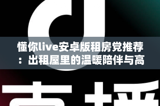 懂你live安卓版租房党推荐:出租屋里的温暖陪伴与高性价比娱乐指南 懂你live安卓版租房党推荐:出租屋里的温暖陪伴与高性价比娱乐指南