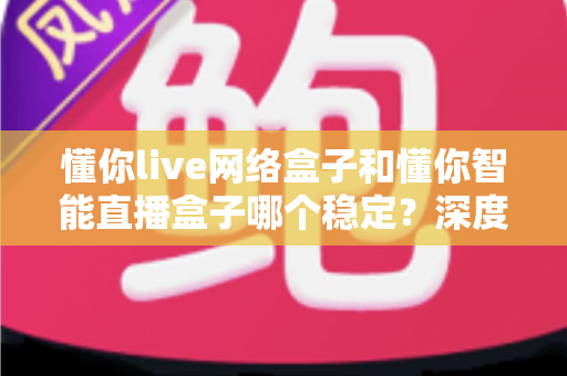 懂你live网络盒子和懂你智能直播盒子哪个稳定？深度对比测评帮你选对不踩坑