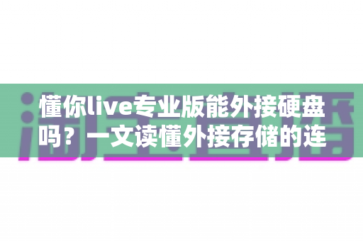 懂你live专业版能外接硬盘吗？一文读懂外接存储的连接方法与实用技巧