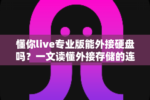 懂你live专业版能外接硬盘吗？一文读懂外接存储的连接方法与实用技巧