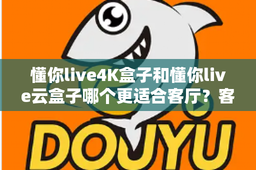 懂你live4K盒子和懂你live云盒子哪个更适合客厅?客厅电视盒子深度选购指南 懂你live4K盒子和懂你live云盒子哪个更适合客厅?客厅电视盒子深度选购指南