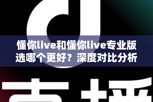 懂你live和懂你live专业版选哪个更好?深度对比分析与选购指南 懂你live和懂你live专业版选哪个更好?深度对比分析与选购指南
