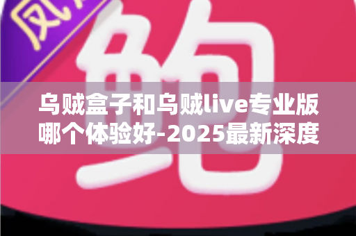 乌贼盒子和乌贼live专业版哪个体验好-2025最新深度对比评测与选购避坑指南 乌贼盒子和乌贼live专业版哪个体验好-2025最新深度对比评测与选购避坑指南
