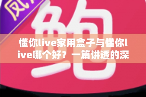 懂你live家用盒子与懂你live哪个好？一篇讲透的深度对比指南