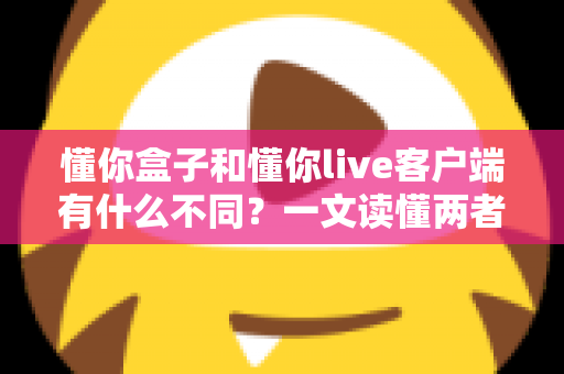 懂你盒子和懂你live客户端有什么不同?一文读懂两者核心区别与选购指南 懂你盒子和懂你live客户端有什么不同?一文读懂两者核心区别与选购指南