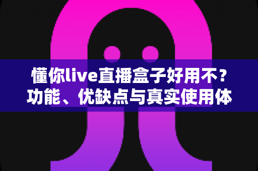 懂你live直播盒子好用不?功能、优缺点与真实使用体验全面解析 懂你live直播盒子好用不?功能、优缺点与真实使用体验全面解析