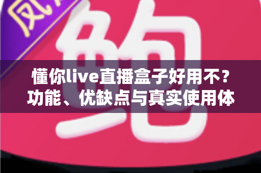 懂你live直播盒子好用不?功能、优缺点与真实使用体验全面解析 懂你live直播盒子好用不?功能、优缺点与真实使用体验全面解析