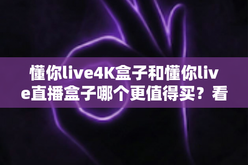 懂你live4K盒子和懂你live直播盒子哪个更值得买?看完这篇再掏钱不后悔 懂你live4K盒子和懂你live直播盒子哪个更值得买?看完这篇再掏钱不后悔