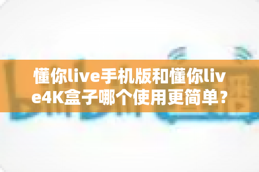 懂你live手机版和懂你live4K盒子哪个使用更简单?全方位上手体验对比指南,帮你找到最省心的观看方式 懂你live手机版和懂你live4K盒子哪个使用更简单?全方位上手体验对比指南,帮你找到最省心的观看方式