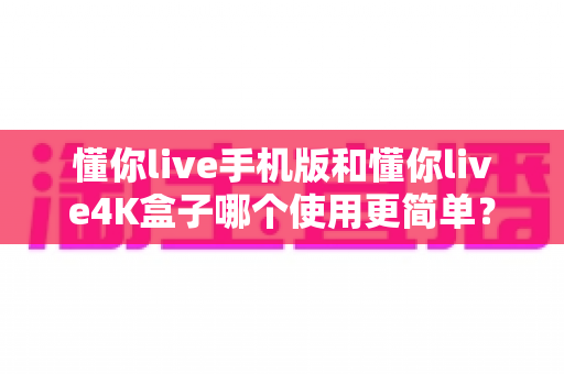 懂你live手机版和懂你live4K盒子哪个使用更简单?全方位上手体验对比指南,帮你找到最省心的观看方式 懂你live手机版和懂你live4K盒子哪个使用更简单?全方位上手体验对比指南,帮你找到最省心的观看方式