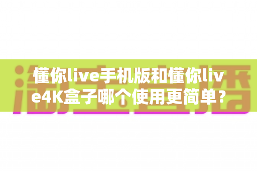 懂你live手机版和懂你live4K盒子哪个使用更简单?全方位上手体验对比指南,帮你找到最省心的观看方式 懂你live手机版和懂你live4K盒子哪个使用更简单?全方位上手体验对比指南,帮你找到最省心的观看方式