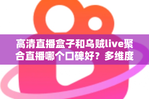 高清直播盒子和乌贼live聚合直播哪个口碑好?多维度深度对比帮你选对直播方案 高清直播盒子和乌贼live聚合直播哪个口碑好?多维度深度对比帮你选对直播方案
