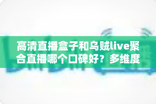 高清直播盒子和乌贼live聚合直播哪个口碑好?多维度深度对比帮你选对直播方案 高清直播盒子和乌贼live聚合直播哪个口碑好?多维度深度对比帮你选对直播方案