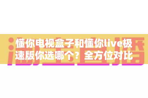 懂你电视盒子和懂你live极速版你选哪个?全方位对比解析助你做出最佳选择 懂你电视盒子和懂你live极速版你选哪个?全方位对比解析助你做出最佳选择