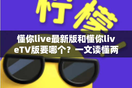 懂你live最新版和懂你liveTV版要哪个?一文读懂两大版本差异,选对版本畅享直播新体验 懂你live最新版和懂你liveTV版要哪个?一文读懂两大版本差异,选对版本畅享直播新体验