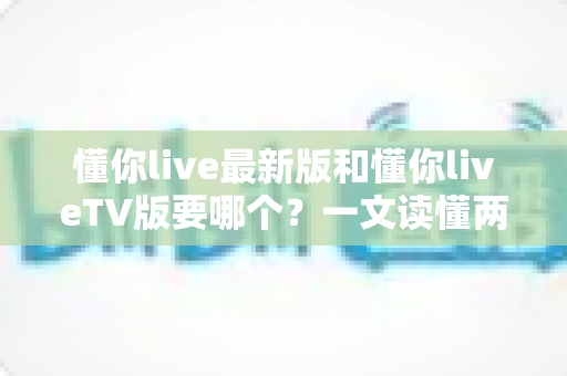 懂你live最新版和懂你liveTV版要哪个?一文读懂两大版本差异,选对版本畅享直播新体验 懂你live最新版和懂你liveTV版要哪个?一文读懂两大版本差异,选对版本畅享直播新体验