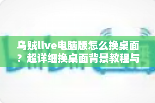 乌贼live电脑版怎么换桌面?超详细换桌面背景教程与实用技巧全解析 乌贼live电脑版怎么换桌面?超详细换桌面背景教程与实用技巧全解析