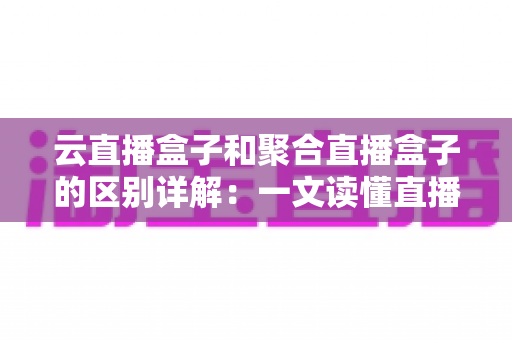 云直播盒子和聚合直播盒子的区别详解：一文读懂直播设备选型，让推流更稳定、运营更高效