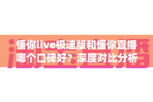 懂你live极速版和懂你直播哪个口碑好?深度对比分析帮你选对直播App 懂你live极速版和懂你直播哪个口碑好?深度对比分析帮你选对直播App