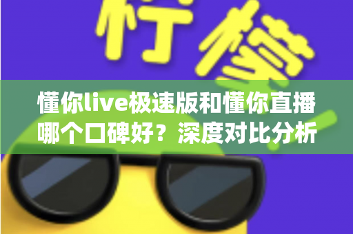 懂你live极速版和懂你直播哪个口碑好?深度对比分析帮你选对直播App 懂你live极速版和懂你直播哪个口碑好?深度对比分析帮你选对直播App