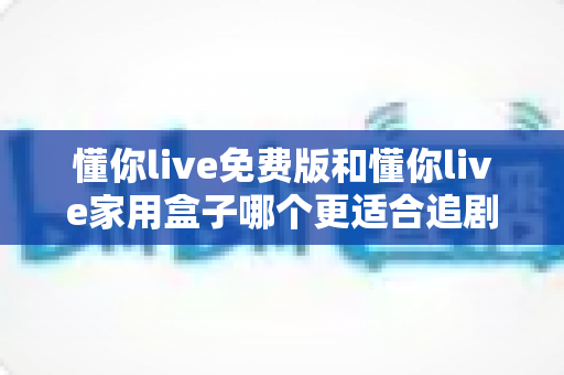 懂你live免费版和懂你live家用盒子哪个更适合追剧?追剧党必看的深度对比与选购指南 懂你live免费版和懂你live家用盒子哪个更适合追剧?追剧党必看的深度对比与选购指南
